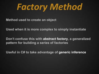 Factory Method
Method used to create an object

Used when it is more complex to simply instantiate

Don’t confuse this with abstract factory, a generalized
pattern for building a series of factories

Useful in C# to take advantage of generic inference
 