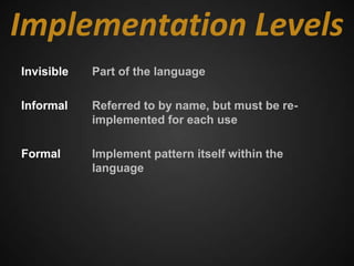 Implementation Levels
Invisible   Part of the language

Informal    Referred to by name, but must be re-
            implemented for each use

Formal      Implement pattern itself within the
            language
 