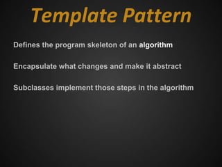 Template Pattern
Defines the program skeleton of an algorithm

Encapsulate what changes and make it abstract

Subclasses implement those steps in the algorithm
 