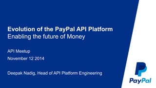 Evolution of the PayPal API Platform 
Enabling the future of Money 
API Meetup 
November 12 2014 
Deepak Nadig, Head of API Platform Engineering 
 