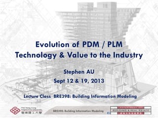 BRE398: Building Information Modeling
Evolution of PDM / PLM
Technology & Value to the Industry
Stephen AU
Sept 12 & 19, 2013
Lecture Class BRE398: Building Information Modeling
 