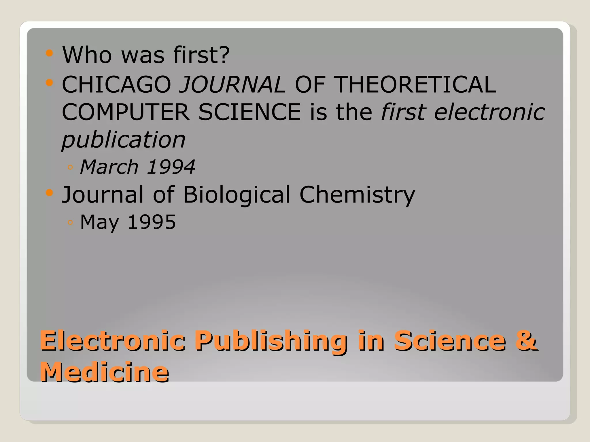    Who was first?
   CHICAGO JOURNAL OF THEORETICAL
    COMPUTER SCIENCE is the first electronic
    publication
    ◦ March 1994
   Journal of Biological Chemistry
    ◦ May 1995




Electronic Publishing in Science &
Medicine
 