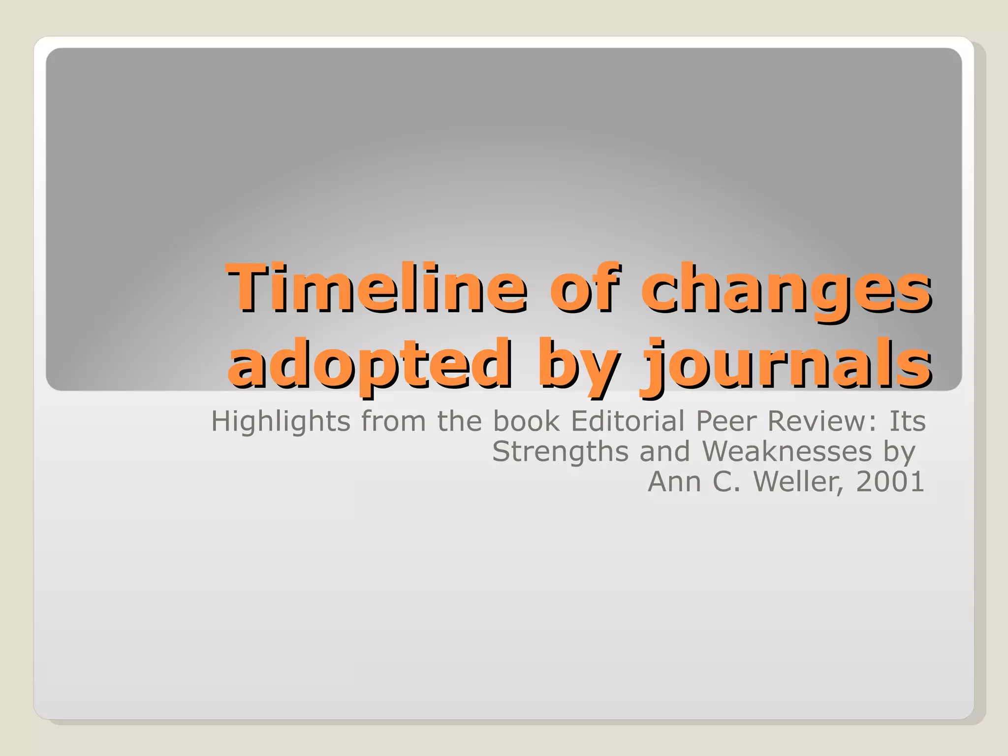 Timeline of changes
adopted by journals
Highlights from the book Editorial Peer Review: Its
                    Strengths and Weaknesses by
                               Ann C. Weller, 2001
 