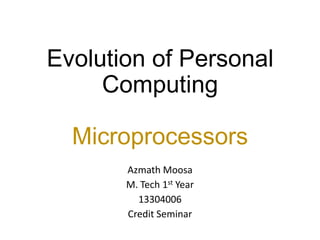 Evolution of Personal
Computing

Microprocessors
Azmath Moosa
M. Tech 1st Year
13304006
Credit Seminar

 