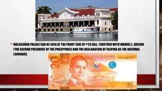 • MALACAÑAN PALACE CAN BE SEEN AT THE FRONT SIDE OF ₱20 BILL, TOGETHER WITH MANUEL L. QUEZON
(THE SECOND PRESIDENT OF THE PHILIPPINES) AND THE DECLARATION OF FILIPINO AS THE NATIONAL
LANGUAGE.
 