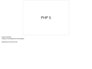 PHP 5
Object Orientation
change in how applications were designed
Applications look like shit still