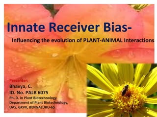 Innate Receiver Bias-
Influencing the evolution of PLANT-ANIMAL Interactions
Presenter:
Bhavya, C.
ID. No. PALB 6075
Ph. D. in Plant Biotechnology
Department of Plant Biotechnology,
UAS, GKVK, BENGALURU-65
 