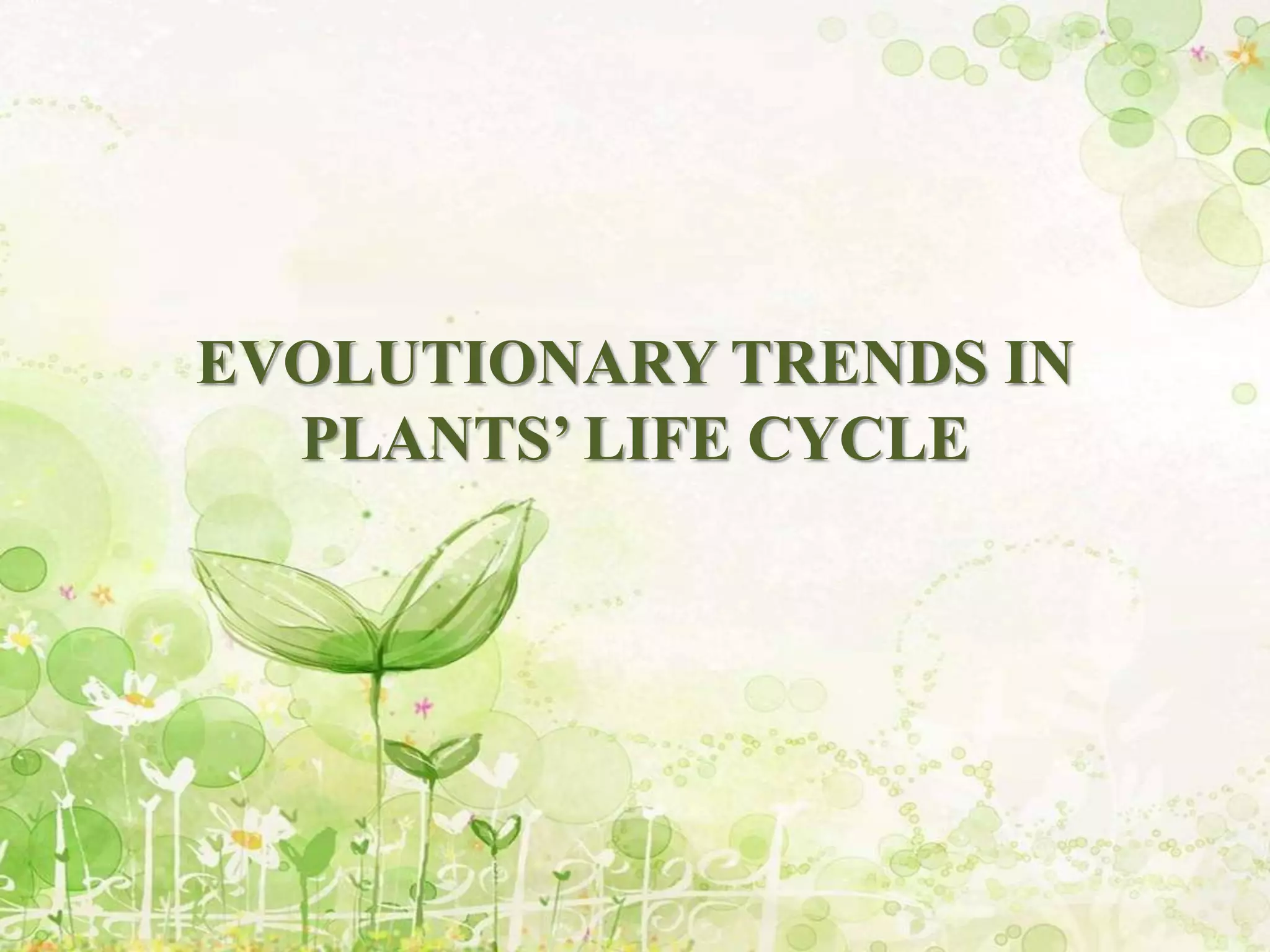 EVOLUTIONARY TRENDS IN
PLANTS’ LIFE CYCLE
 