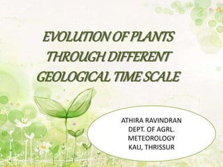EVOLUTIONOF PLANTS
THROUGHDIFFERENT
GEOLOGICALTIMESCALE
ATHIRA RAVINDRAN
DEPT. OF AGRL.
METEOROLOGY
KAU, THRISSUR
 