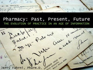 Pharmacy: Past, Present, Future
THE EVOLUTION OF PRACTICE IN AN AGE OF INFORMATION
Jerry Fahrni, Pharm.D.
 
