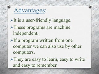 Advantages:
It is a user-friendly language.
These programs are machine
independent.
If a program written from one
computer we can also use by other
computers.
They are easy to learn, easy to write
and easy to remember.
 
