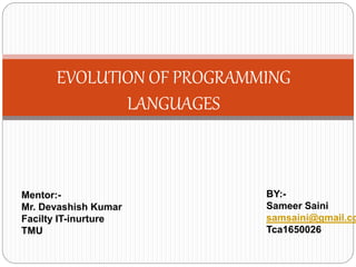 EVOLUTION OF PROGRAMMING
LANGUAGES
Mentor:-
Mr. Devashish Kumar
Facilty IT-inurture
TMU
BY:-
Sameer Saini
samsaini@gmail.co
Tca1650026
 
