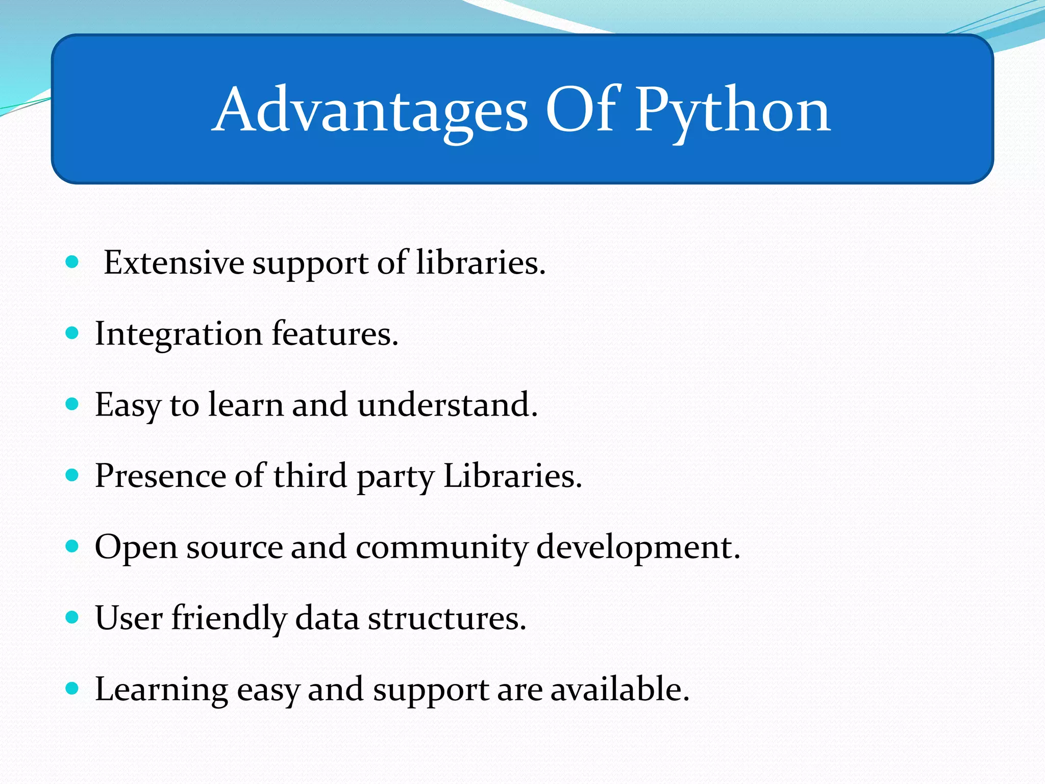  Extensive support of libraries.
 Integration features.
 Easy to learn and understand.
 Presence of third party Libraries.
 Open source and community development.
 User friendly data structures.
 Learning easy and support are available.
Advantages Of Python
 