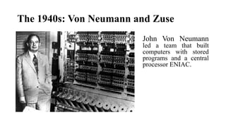 The 1940s: Von Neumann and Zuse
John Von Neumann
led a team that built
computers with stored
programs and a central
processor ENIAC.
 
