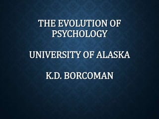 THE EVOLUTION OF 
PSYCHOLOGY 
UNIVERSITY OF ALASKA 
K.D. BORCOMAN 
 