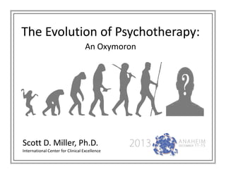 The Evolution of Psychotherapy:The Evolution of Psychotherapy:
An Oxymoron
Scott D. Miller, Ph.D.
International Center for Clinical Excellence
 