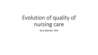 Evolution of quality of
nursing care
Sara Aljanabi- KAU
 