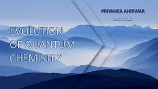 EVOLUTION
OF QUANTUM
CHEMISTRY
PRIYANKA AHIRWAR
19CHY212
 