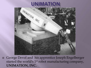  George Devol and his apprentice Joseph Engelberger
started the world's 1st robot manufacturing company,
UNIMATION, INC.
 