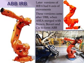 Later versions of
IRB 6 had 6 axis of
movements
These versions came
after 1988, when
ASEA merged with
Brown, Boveri and
Cie to form ABB
 
