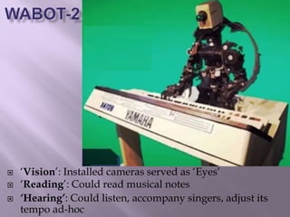  ‘Vision’: Installed cameras served as ‘Eyes’
 ‘Reading’: Could read musical notes
 ‘Hearing’: Could listen, accompany singers, adjust its
tempo ad-hoc
 