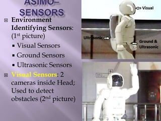  Environment
Identifying Sensors:
(1st picture)
 Visual Sensors
 Ground Sensors
 Ultrasonic Sensors
 Visual Sensors: 2
cameras inside Head;
Used to detect
obstacles (2nd picture)
 