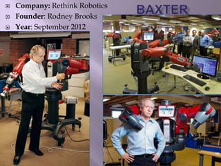  Company: Rethink Robotics
 Founder: Rodney Brooks
 Year: September 2012
 