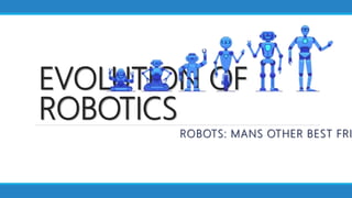 EVOLUTION OF
ROBOTICS
ROBOTS: MANS OTHER BEST FRI
 