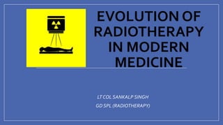 EVOLUTION OF
RADIOTHERAPY
IN MODERN
MEDICINE
LT COL SANKALP SINGH
GD SPL (RADIOTHERAPY)
 