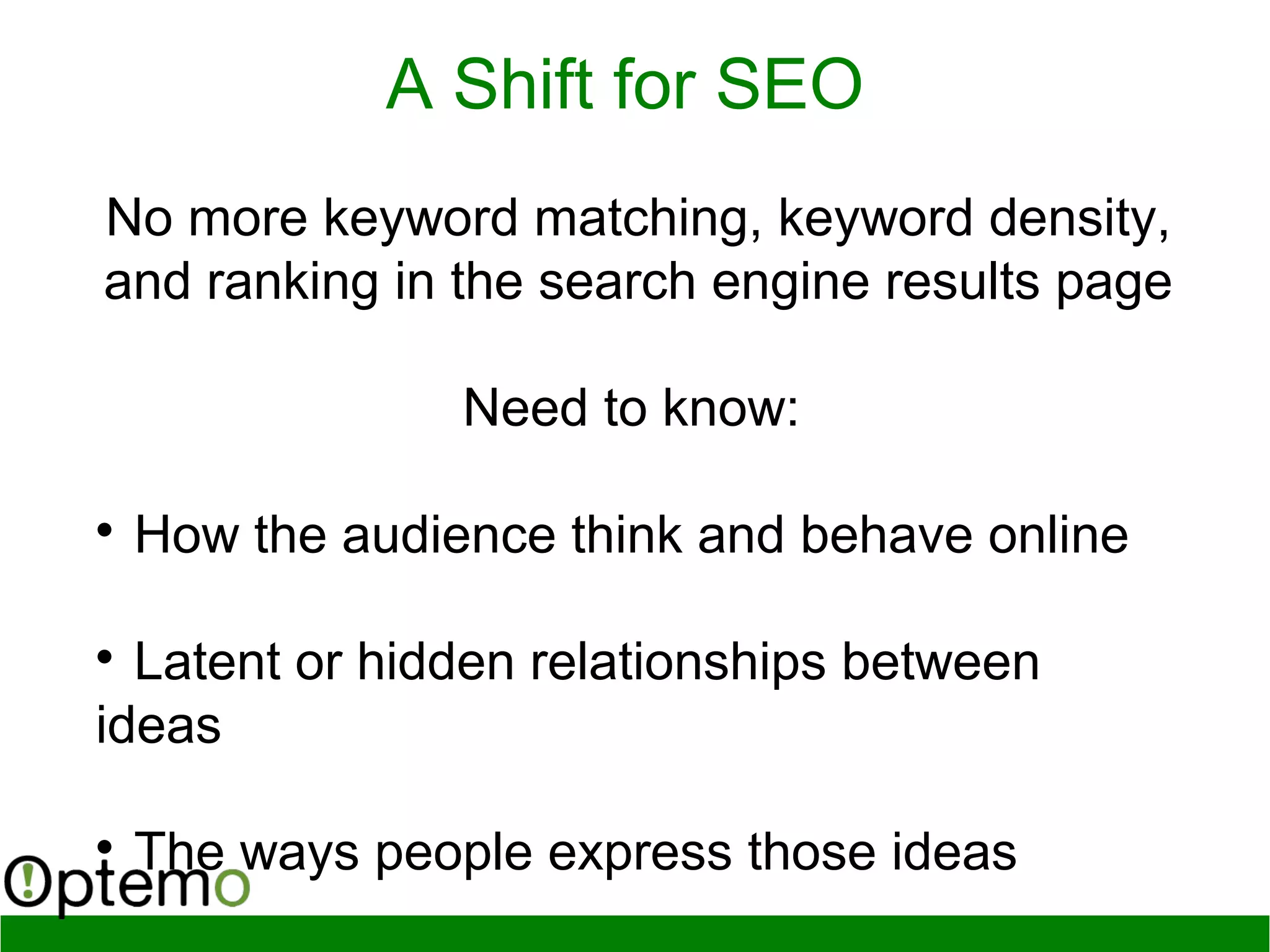 A Shift for SEO
No more keyword matching, keyword density,
and ranking in the search engine results page
Need to know:

How the audience think and behave online

Latent or hidden relationships between
ideas

The ways people express those ideas
 