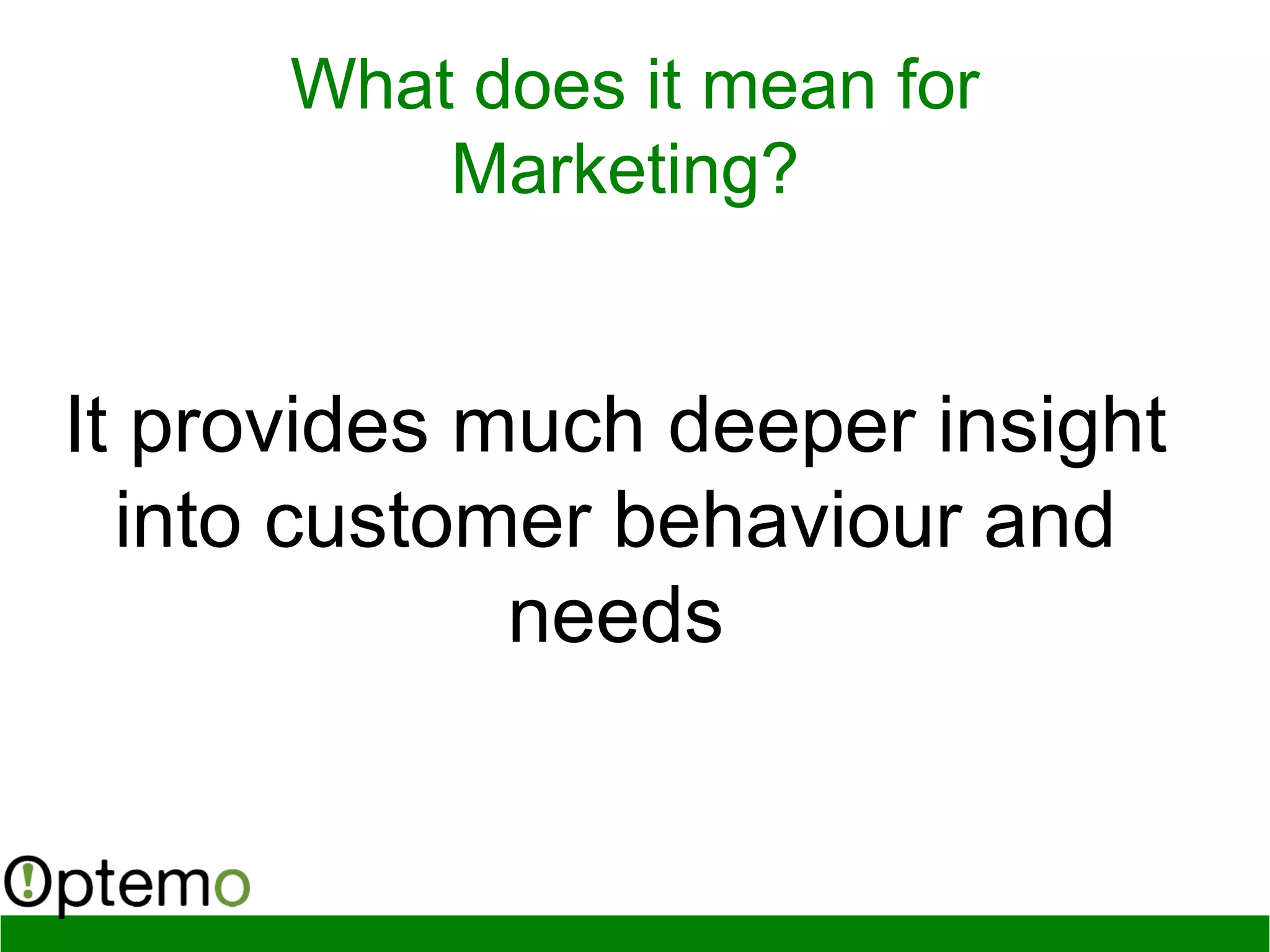 What does it mean for
Marketing?
It provides much deeper insight
into customer behaviour and
needs
 