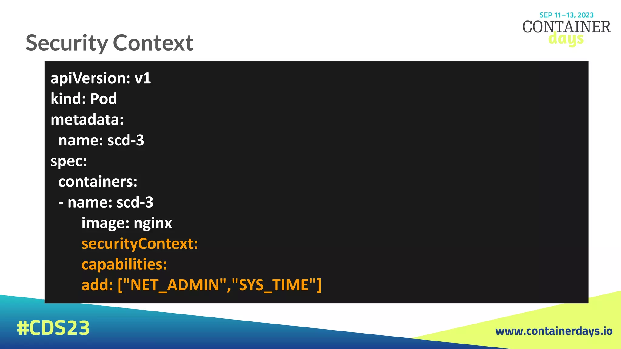 www.containerdays.io
#CDS23
Security Context
apiVersion: v1
kind: Pod
metadata:
name: scd-3
spec:
containers:
- name: scd-3
image: nginx
securityContext:
capabilities:
add: ["NET_ADMIN","SYS_TIME"]
 
