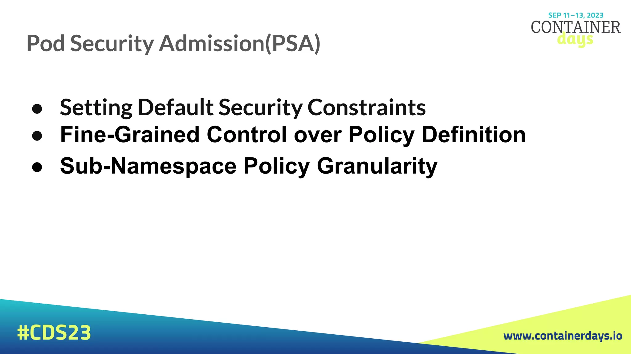 www.containerdays.io
#CDS23
Pod Security Admission(PSA)
● Setting Default Security Constraints
● Fine-Grained Control over Policy Definition
● Sub-Namespace Policy Granularity
 