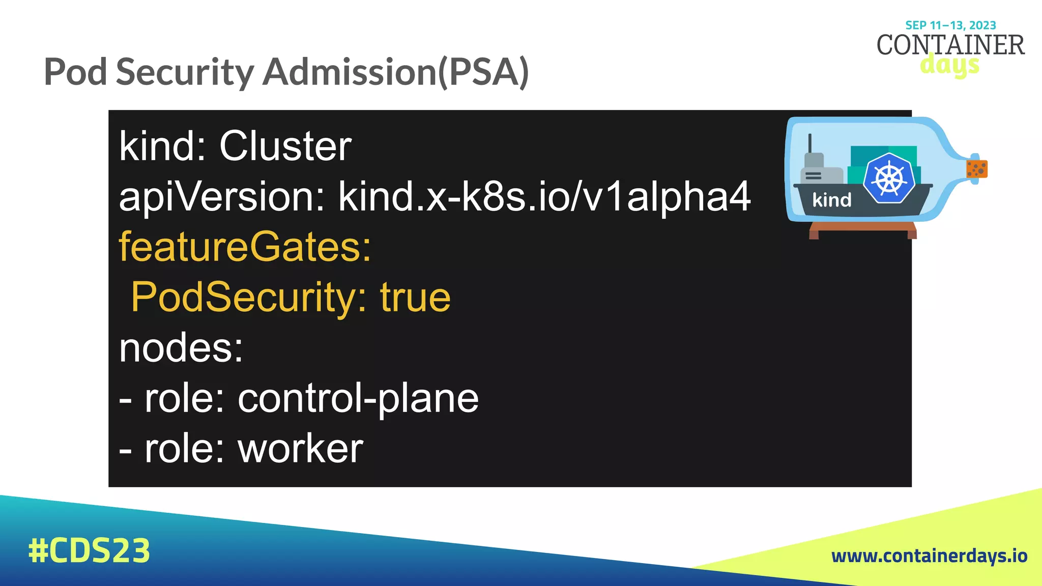 www.containerdays.io
#CDS23
Pod Security Admission(PSA)
kind: Cluster
apiVersion: kind.x-k8s.io/v1alpha4
featureGates:
PodSecurity: true
nodes:
- role: control-plane
- role: worker
 