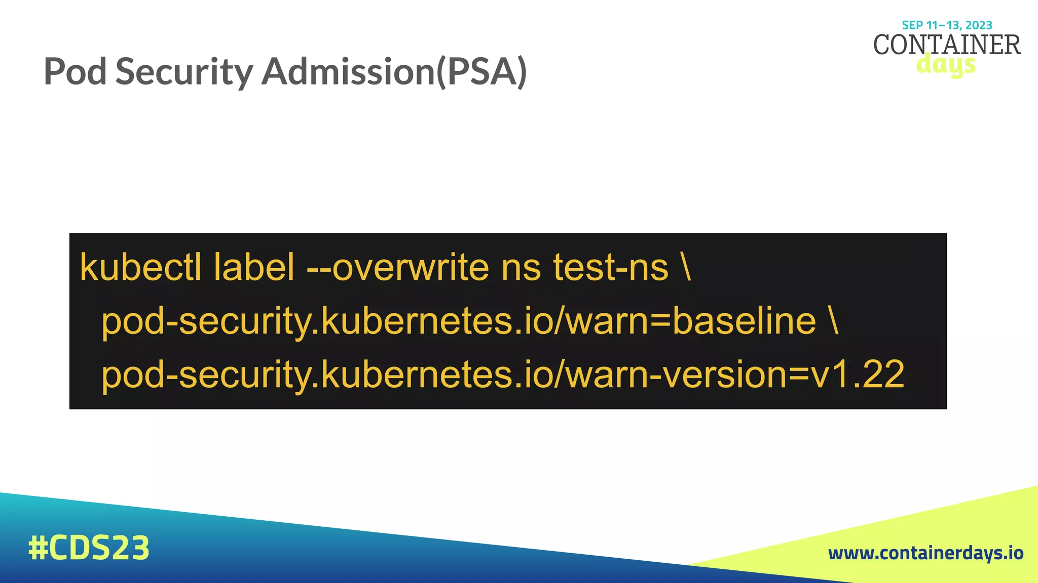 www.containerdays.io
#CDS23
Pod Security Admission(PSA)
kubectl label --overwrite ns test-ns 
pod-security.kubernetes.io/warn=baseline 
pod-security.kubernetes.io/warn-version=v1.22
 