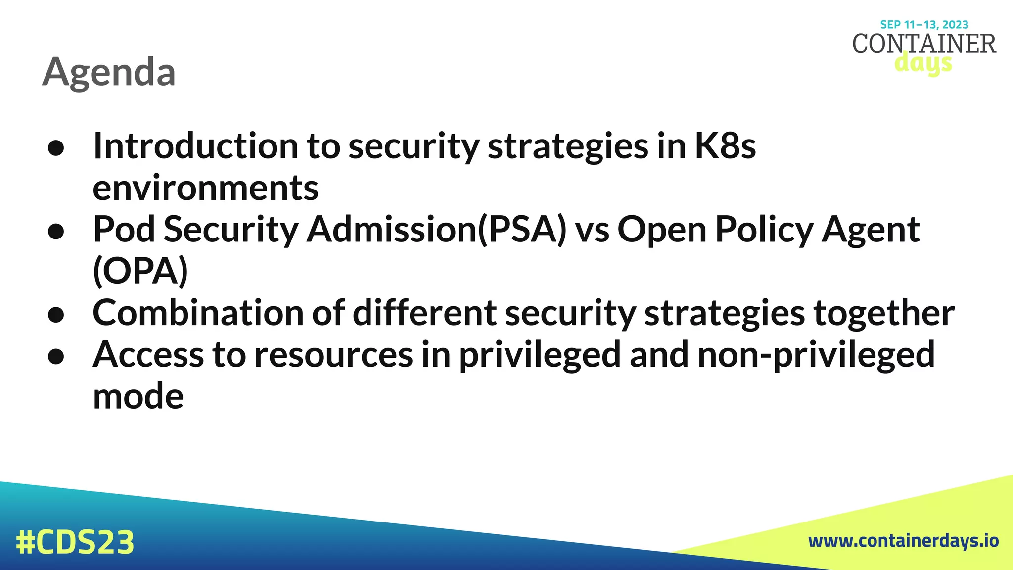 www.containerdays.io
#CDS23
Agenda
● Introduction to security strategies in K8s
environments
● Pod Security Admission(PSA) vs Open Policy Agent
(OPA)
● Combination of different security strategies together
● Access to resources in privileged and non-privileged
mode
 