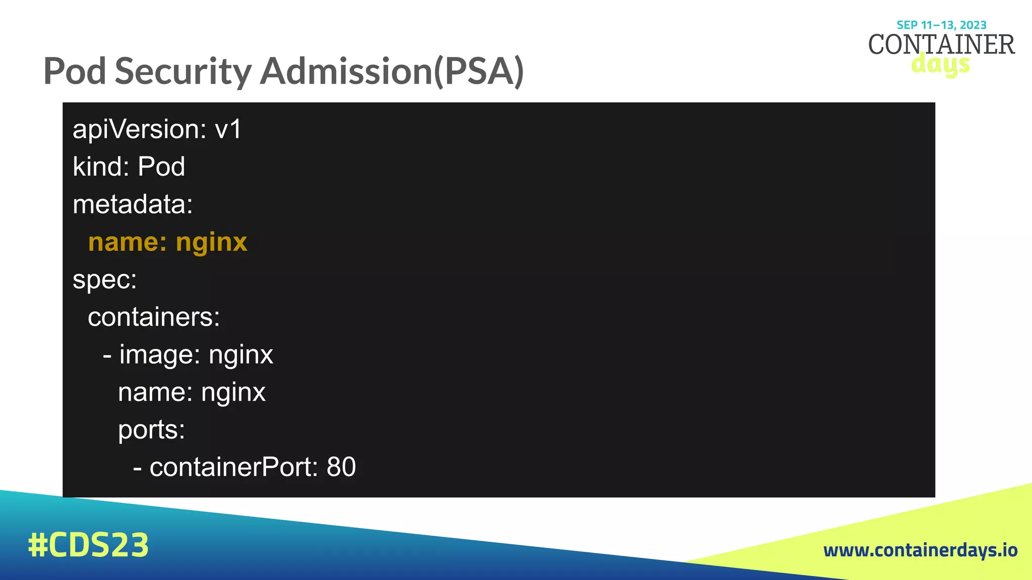 www.containerdays.io
#CDS23
Pod Security Admission(PSA)
apiVersion: v1
kind: Pod
metadata:
name: nginx
spec:
containers:
- image: nginx
name: nginx
ports:
- containerPort: 80
 