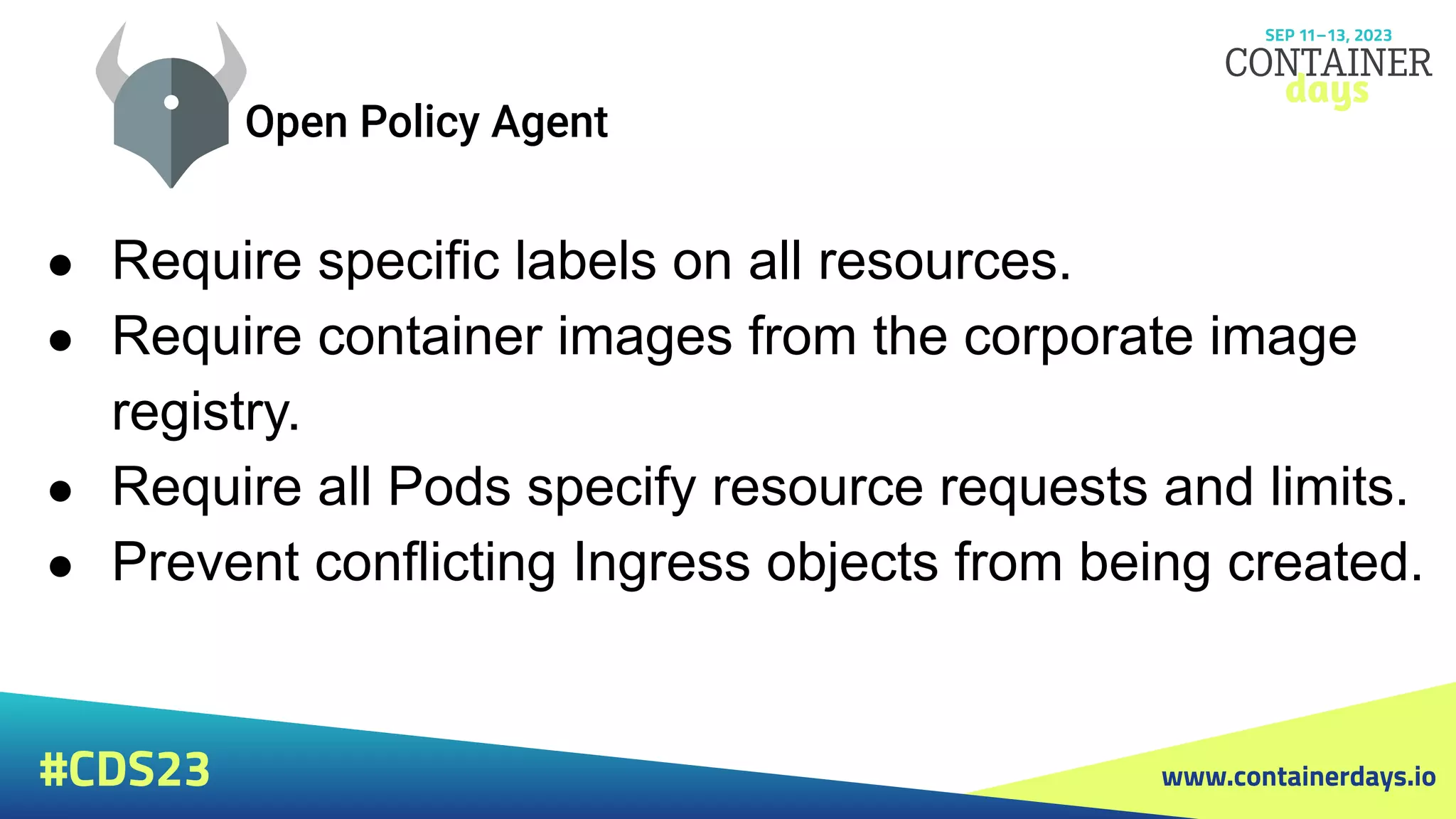 www.containerdays.io
#CDS23
● Require specific labels on all resources.
● Require container images from the corporate image
registry.
● Require all Pods specify resource requests and limits.
● Prevent conflicting Ingress objects from being created.
 