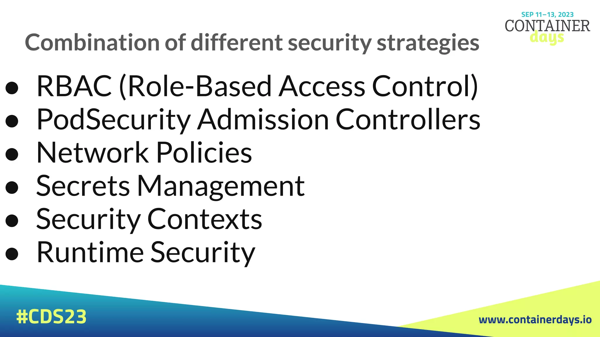 www.containerdays.io
#CDS23
Combination of different security strategies
● RBAC (Role-Based Access Control)
● PodSecurity Admission Controllers
● Network Policies
● Secrets Management
● Security Contexts
● Runtime Security
 