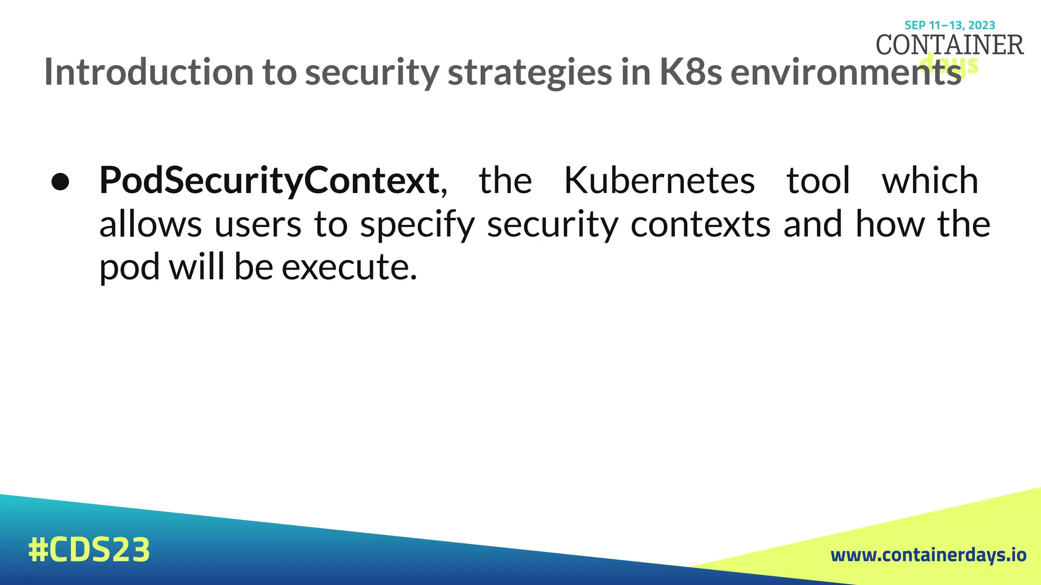 www.containerdays.io
#CDS23
Introduction to security strategies in K8s environments
● PodSecurityContext, the Kubernetes tool which
allows users to specify security contexts and how the
pod will be execute.
 