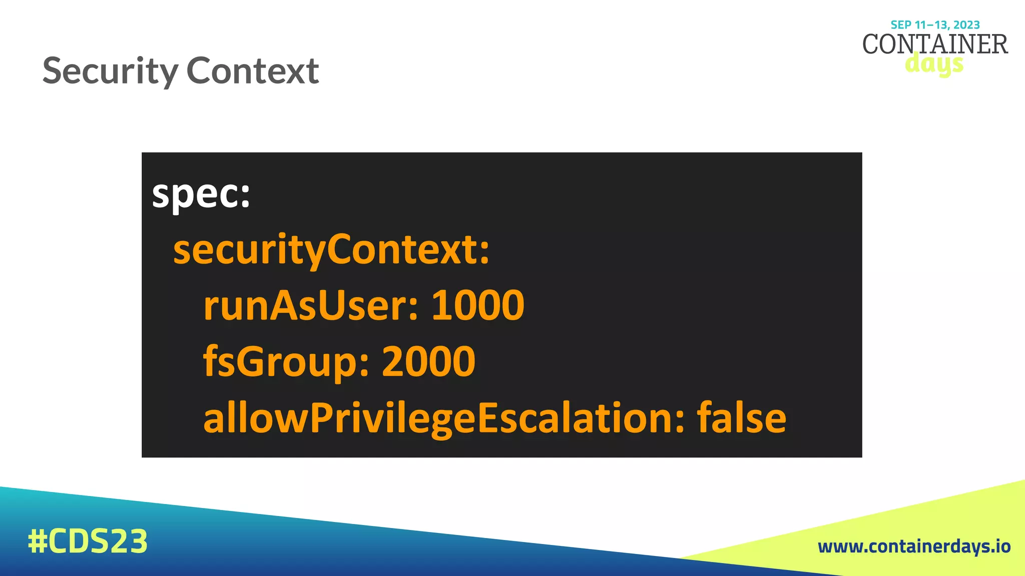 www.containerdays.io
#CDS23
Security Context
spec:
securityContext:
runAsUser: 1000
fsGroup: 2000
allowPrivilegeEscalation: false
 