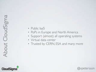 • Public IaaS
• PoPs in Europe and North America
• Support (almost) all operating systems
• Virtual data center
• Trusted by CERN, ESA and many more
AboutCloudSigma
@vpetersson
 