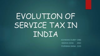 EVOLUTION OF
SERVICE TAX IN
INDIA
ASHWANI DUBEY 1986
RADHA OJHA 2063
PURNIMA RANA 2103
 