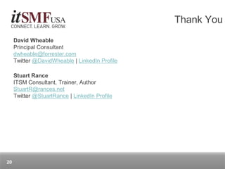 David Wheable
Principal Consultant
dwheable@forrester.com
Twitter @DavidWheable | LinkedIn Profile
Stuart Rance
ITSM Consultant, Trainer, Author
StuartR@rances.net
Twitter @StuartRance | LinkedIn Profile
Thank You
20
 
