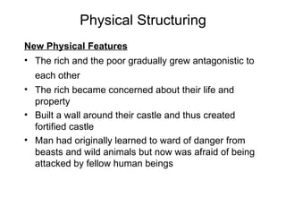 Physical Structuring New Physical Features The rich and the poor gradually grew antagonistic to each other   The rich became concerned about their life and property Built a wall around their castle and thus created fortified castle Man had originally learned to ward of danger from beasts and wild animals but now was afraid of being attacked by fellow human beings 