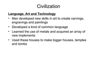 Civilization Language, Art and Technology Man developed new skills in art to create carvings, engravings and paintings Developed a kind of common language Learned the use of metals and acquired an array of new implements Used these houses to make bigger houses, temples and tombs 