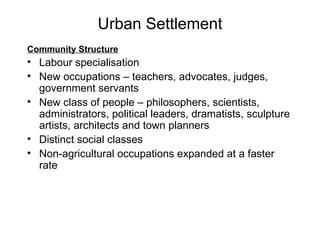 Urban Settlement Community Structure Labour specialisation New occupations – teachers, advocates, judges, government servants New class of people – philosophers, scientists, administrators, political leaders, dramatists, sculpture artists, architects and town planners Distinct social classes Non-agricultural occupations expanded at a faster rate 