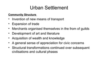 Urban Settlement Community Structure  Invention of new means of transport Expansion of trade Merchants organised themselves in the from of guilds Development of art and literature Acquisition of wealth and knowledge A general sense of appreciation for civic concerns Structural transformations continued over subsequent civilisations and cultural phases 