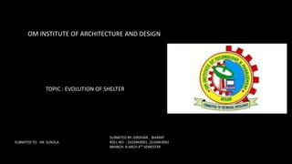 OM INSTITUTE OF ARCHITECTURE AND DESIGN
TOPIC : EVOLUTION OF SHELTER
SUBMITED TO : AR. SUNJILA
SUBMITED BY: GIRDHAR , BHARAT
ROLL NO. : 1610463001, 1610463002
BRANCH: B.ARCH 4TH SEMESTER
 