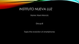 INSTITUTO NUEVA LUZ
Name: Noel Atencio
Group:8
Topic:the evolution of smartphones
 